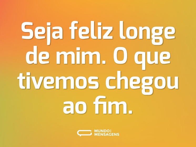 Seja feliz longe de mim. O que tivemos chegou ao fim.