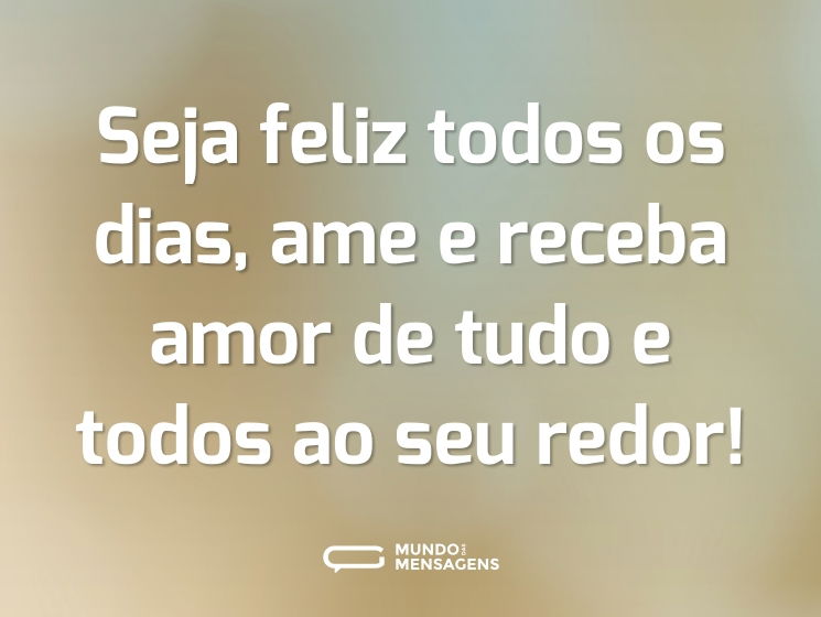 Seja feliz todos os dias, ame e receba amor de tudo e todos ao seu redor!