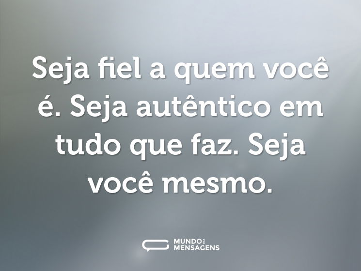 Seja fiel a quem você é. Seja autêntico em tudo que faz. Seja você mesmo.