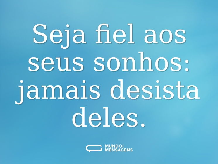 Seja fiel aos seus sonhos: jamais desista deles.
