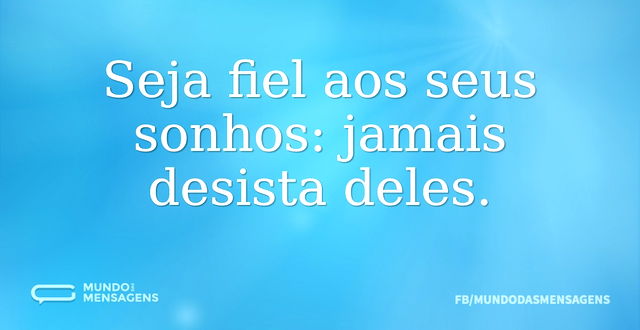 Seja fiel aos seus sonhos: jamais desist...