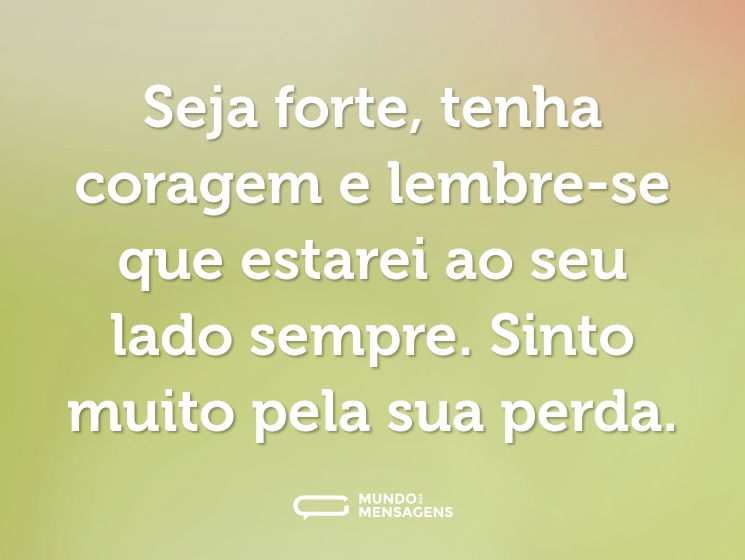 Seja forte, tenha coragem e lembre-se que estarei ao seu lado sempre. Sinto muito pela sua perda.
