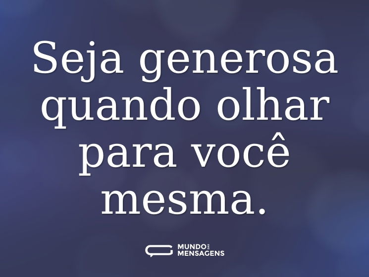 Seja generosa quando olhar para você mesma.