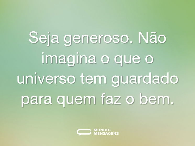 Seja generoso. Não imagina o que o universo tem guardado para quem faz o bem.