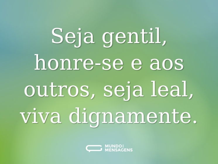 Seja gentil, honre-se e aos outros, seja leal, viva dignamente.