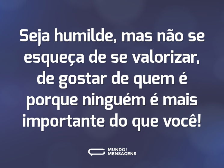 Seja humilde, mas não se esqueça de se valorizar, de gostar de quem é porque ninguém é mais importante do que você!