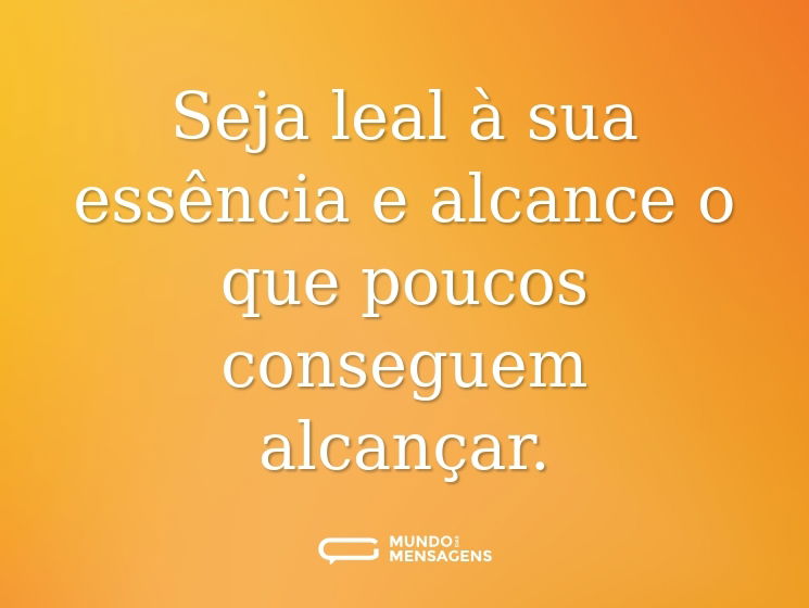 Seja leal à sua essência e alcance o que poucos conseguem alcançar.