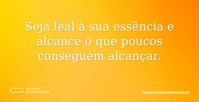 Seja leal à sua essência e alcance o que...