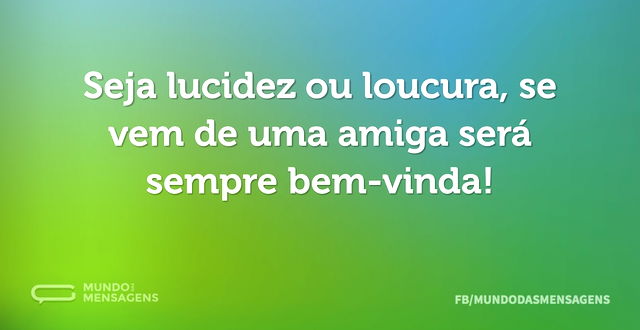 Seja lucidez ou loucura, se vem de uma a...