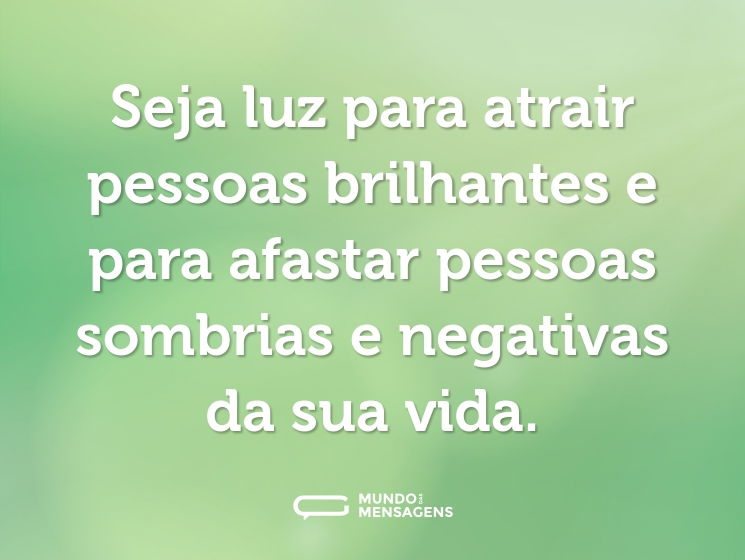 Seja luz para atrair pessoas brilhantes e para afastar pessoas sombrias e negativas da sua vida.