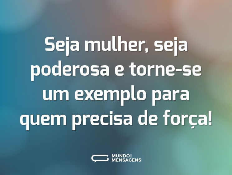 Seja mulher, seja poderosa e torne-se um exemplo para quem precisa de força!
