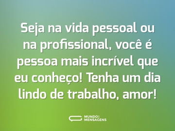 Seja na vida pessoal ou na profissional, você é pessoa mais incrível que eu conheço! Tenha um dia lindo de trabalho, amor!