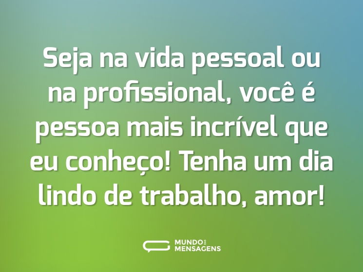 Seja na vida pessoal ou na profissional, você é pessoa mais incrível que eu conheço! Tenha um dia lindo de trabalho, amor!