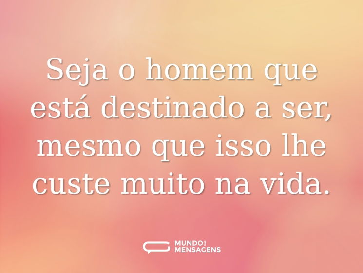 Seja o homem que está destinado a ser, mesmo que isso lhe custe muito na vida.