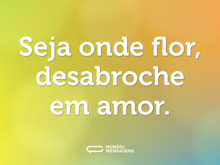 Seja onde flor, desabroche em amor.