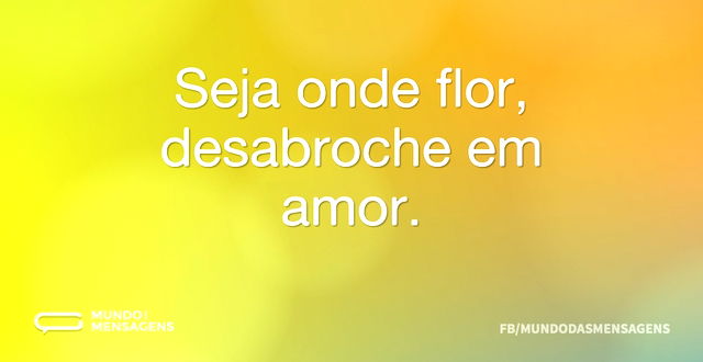 Seja onde flor, desabroche em amor...