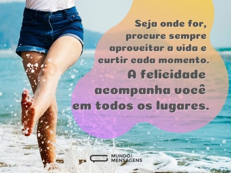Seja onde for, procure sempre aproveite a vida e curtir cada momento. A felicidade acompanha você em todos os lugares.