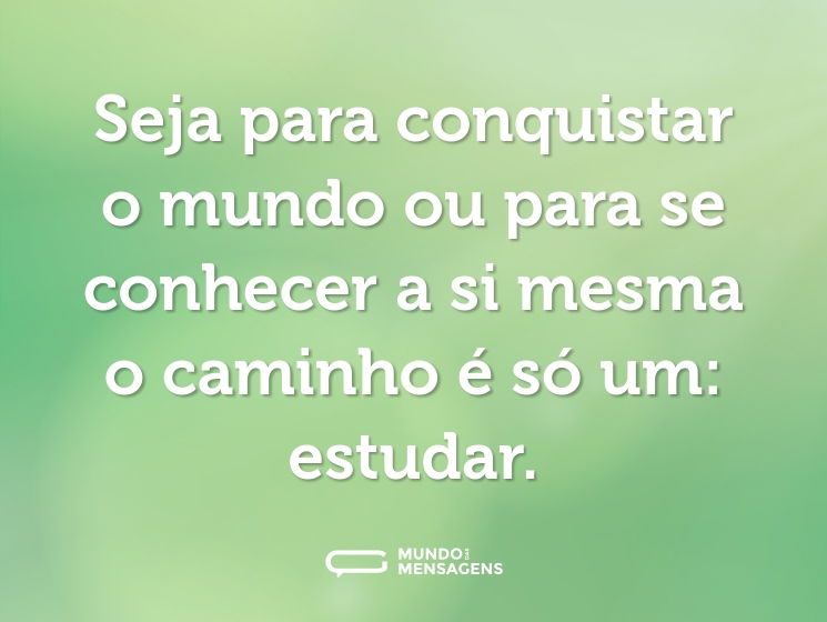 Seja para conquistar o mundo ou para se conhecer a si mesma o caminho é só um: estudar.