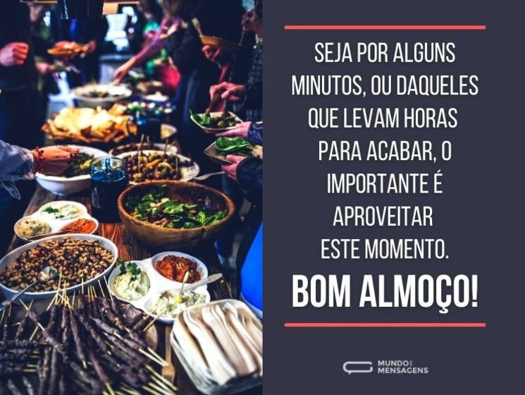 Seja por alguns minutos, ou daqueles que levam horas para acabar, o importante é aproveitar este momento. Bom almoço!