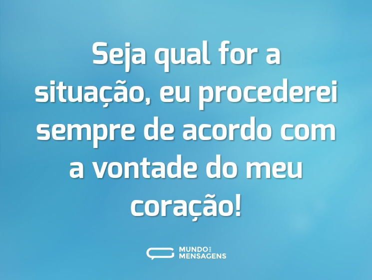 Seja qual for a situação, eu procederei sempre de acordo com a vontade do meu coração!
