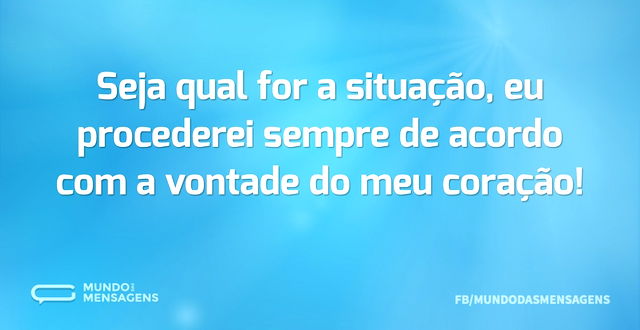 Seja qual for a situação, eu procederei ...