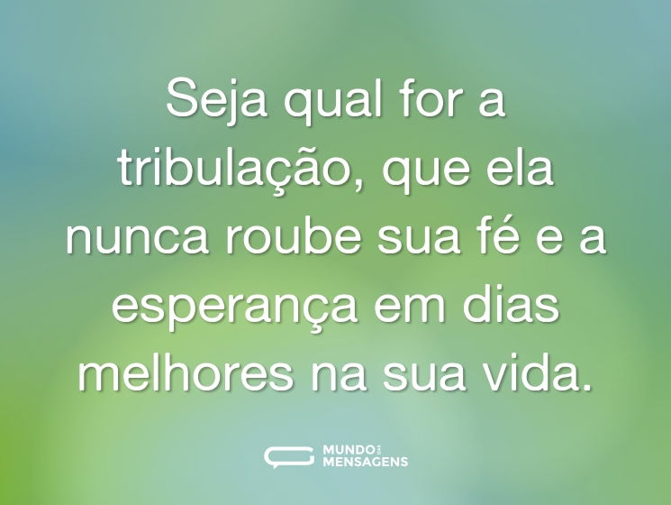 Seja qual for a tribulação, que ela nunca roube sua fé e a esperança em dias melhores na sua vida.