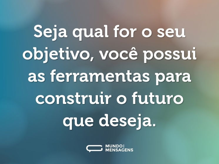 Seja qual for o seu objetivo, você possui as ferramentas para construir o futuro que deseja.