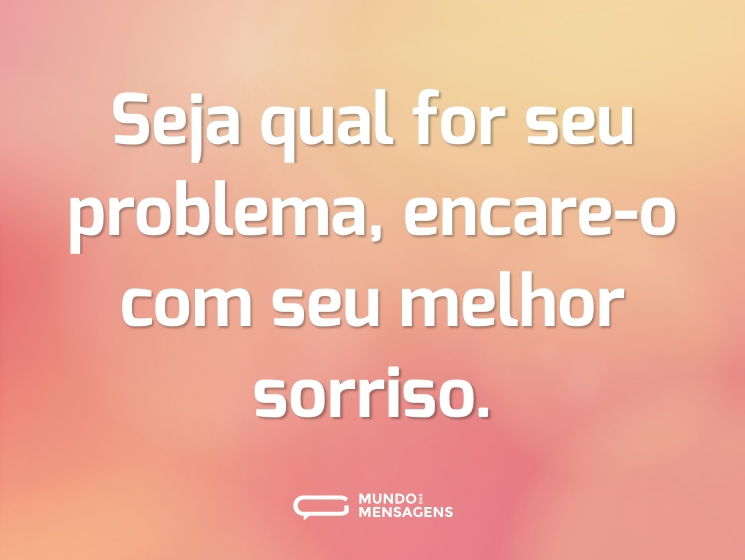 Seja qual for seu problema, encare-o com seu melhor sorriso.