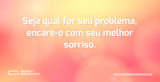 Seja qual for seu problema, encare-o com...