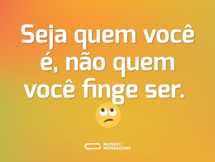 Seja quem você é, não quem você finge ser. 🙄