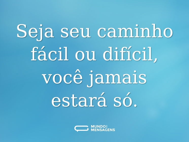 Seja seu caminho fácil ou difícil, você jamais estará só.