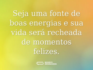 Seja uma fonte de boas energias e sua vida será recheada de momentos felizes.