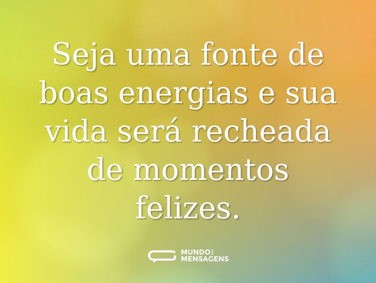 Seja uma fonte de boas energias e sua vida será recheada de momentos felizes.