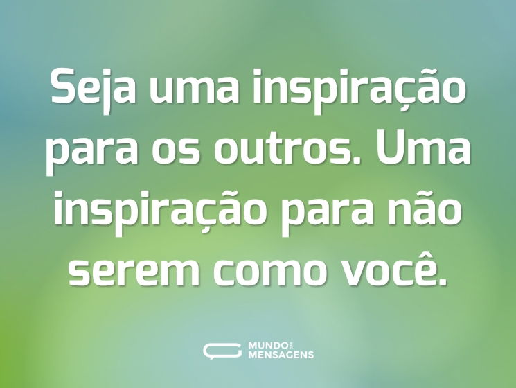 Seja uma inspiração para os outros. Uma inspiração para não serem como você.