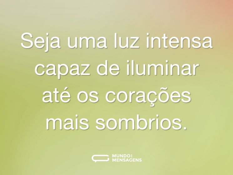 Seja uma luz intensa capaz de iluminar até os corações mais sombrios.