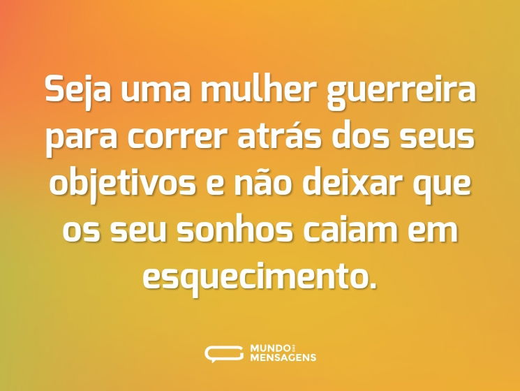 Seja uma mulher guerreira para correr atrás dos seus objetivos e não deixar que os seu sonhos caiam em esquecimento.