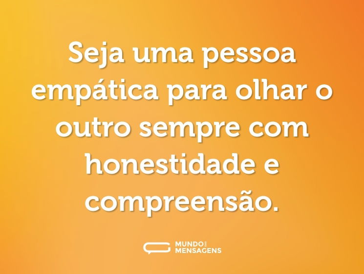 Seja uma pessoa empática para olhar o outro sempre com honestidade e compreensão.