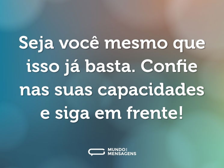 Seja você mesmo que isso já basta. Confie nas suas capacidades e siga em frente!
