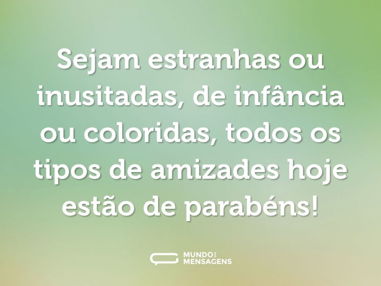 Sejam estranhas ou inusitadas, de infância ou coloridas, todos os tipos de amizades hoje estão de parabéns!