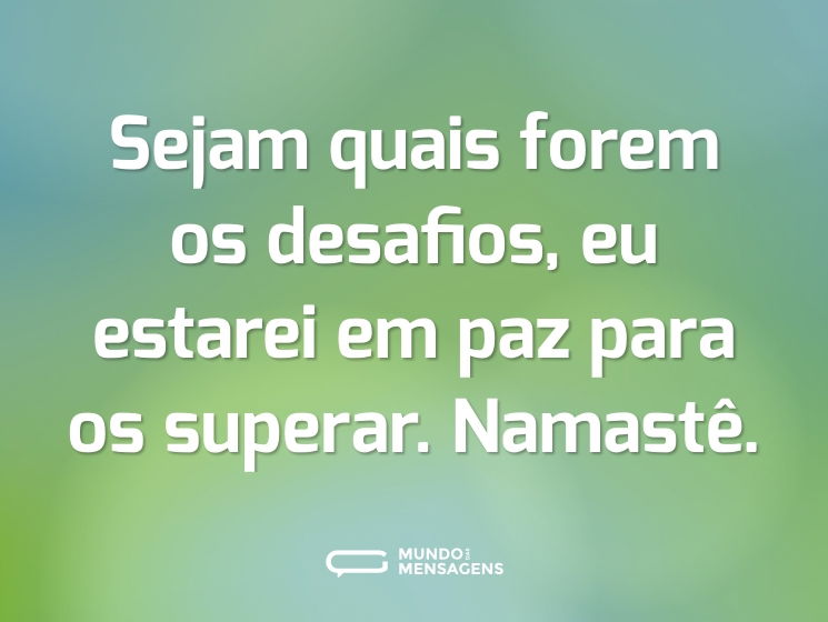Sejam quais forem os desafios, eu estarei em paz para os superar. Namastê.