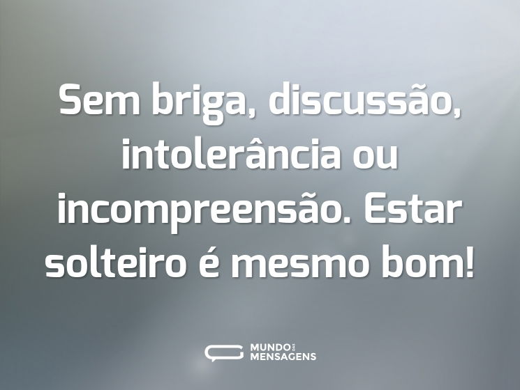 Sem briga, discussão, intolerância ou incompreensão. Estar solteiro é mesmo bom!
