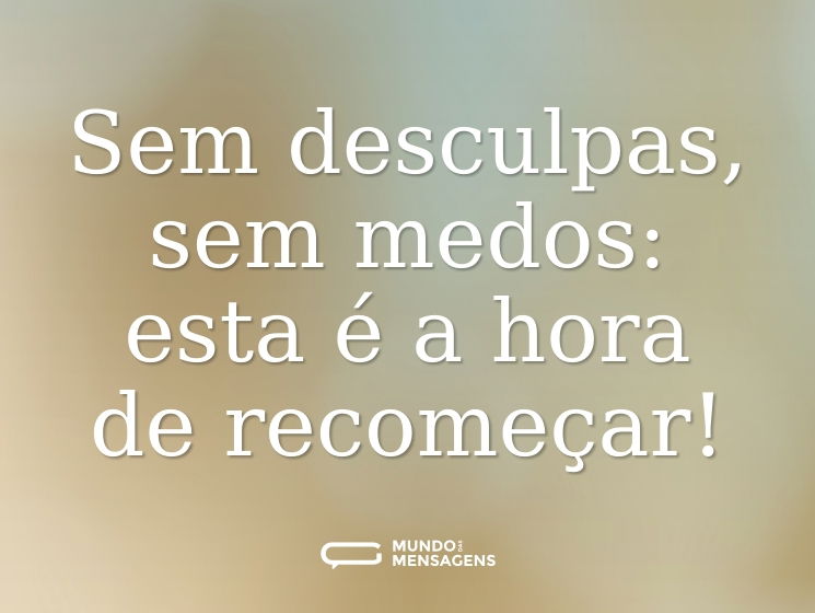Sem desculpas, sem medos: esta é a hora de recomeçar!