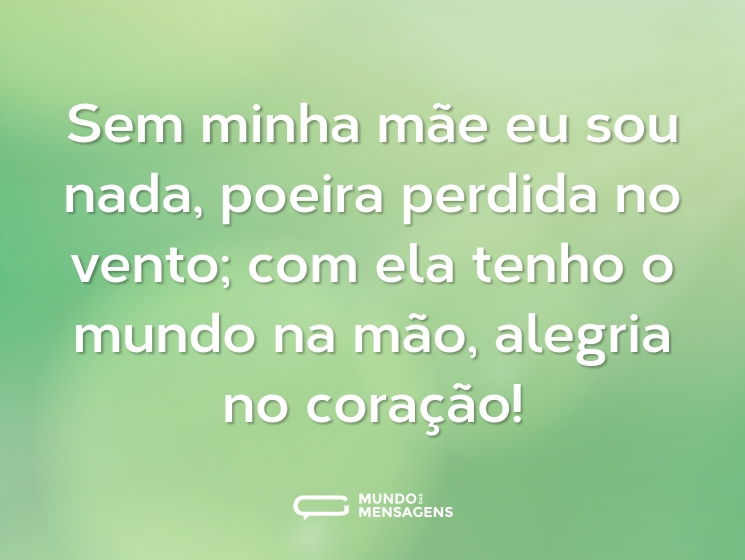 Sem minha mãe eu sou nada, poeira perdida no vento; com ela tenho o mundo na mão, alegria no coração!