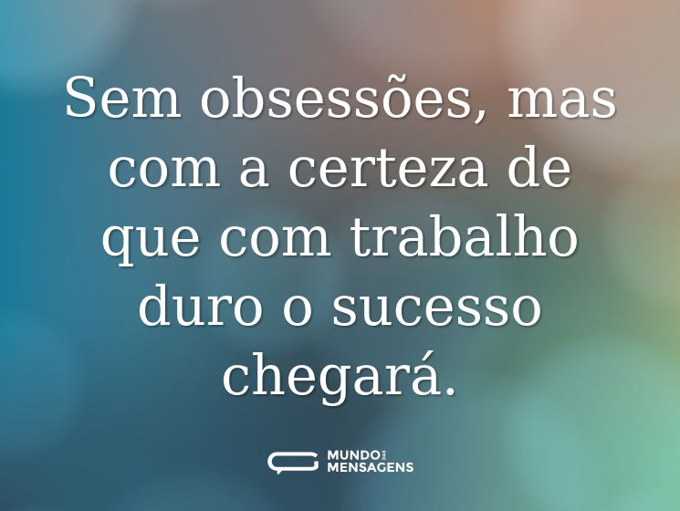 Sem obsessões, mas com a certeza de que com trabalho duro o sucesso chegará.