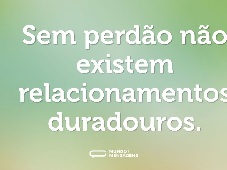 Sem perdão não existem relacionamentos duradouros.