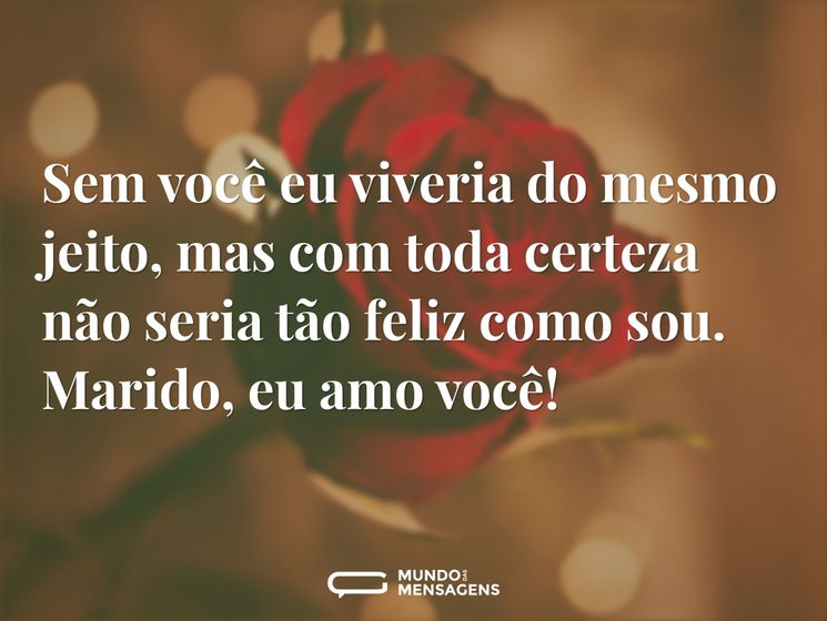 Sem você eu viveria do mesmo jeito, mas com toda certeza não seria tão feliz como sou. Marido, eu amo você!