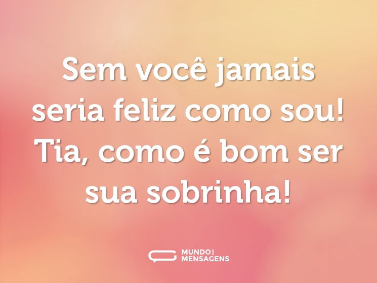 Sem você jamais seria feliz como sou! Tia, como é bom ser sua sobrinha!