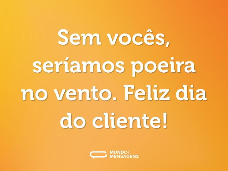 Sem vocês, seríamos poeira no vento. Feliz dia do cliente!