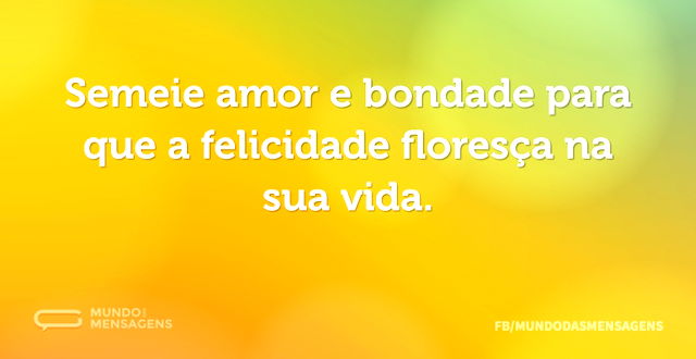 Semeie amor e bondade para que a felicid...