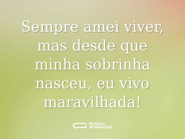 Sempre amei viver, mas desde que minha sobrinha nasceu, eu vivo maravilhada!